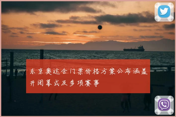 东京奥运会门票价格方案公布涵盖开闭幕式及多项赛事