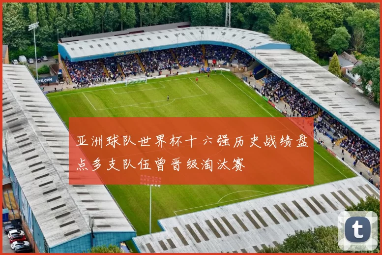 亚洲球队世界杯十六强历史战绩盘点多支队伍曾晋级淘汰赛