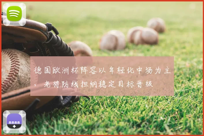 德国欧洲杯阵容以年轻化中场为主,老将防线担纲稳定目标晋级