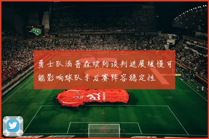勇士队汤普森续约谈判进展缓慢可能影响球队季后赛阵容稳定性