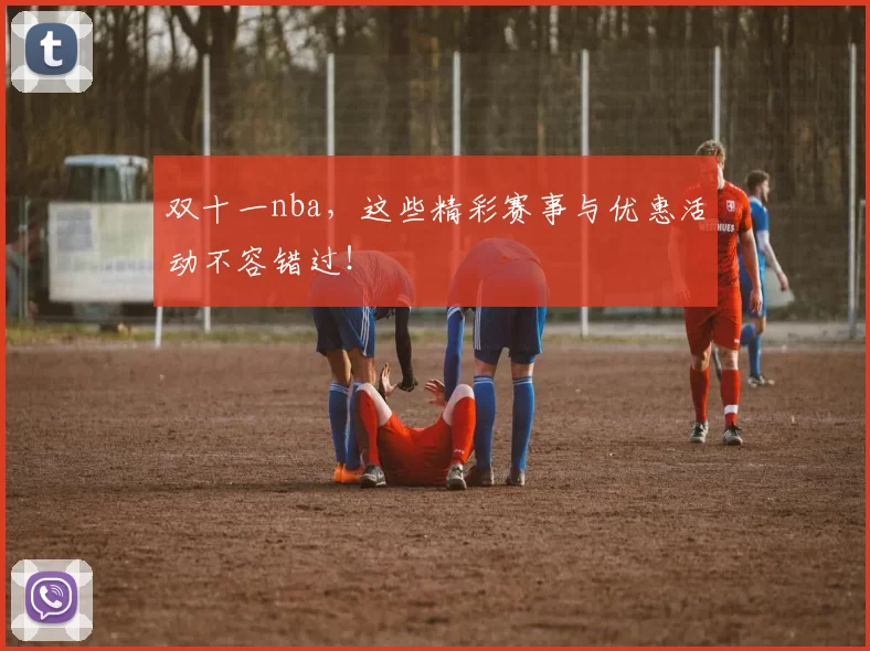 双十一nba，这些精彩赛事与优惠活动不容错过！
