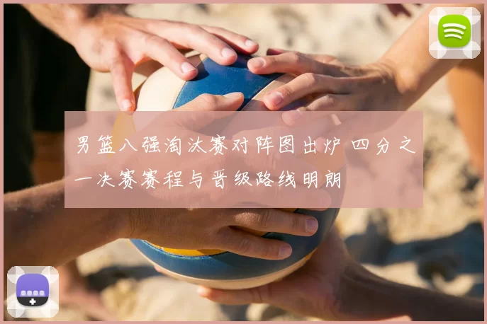 男篮八强淘汰赛对阵图出炉 四分之一决赛赛程与晋级路线明朗