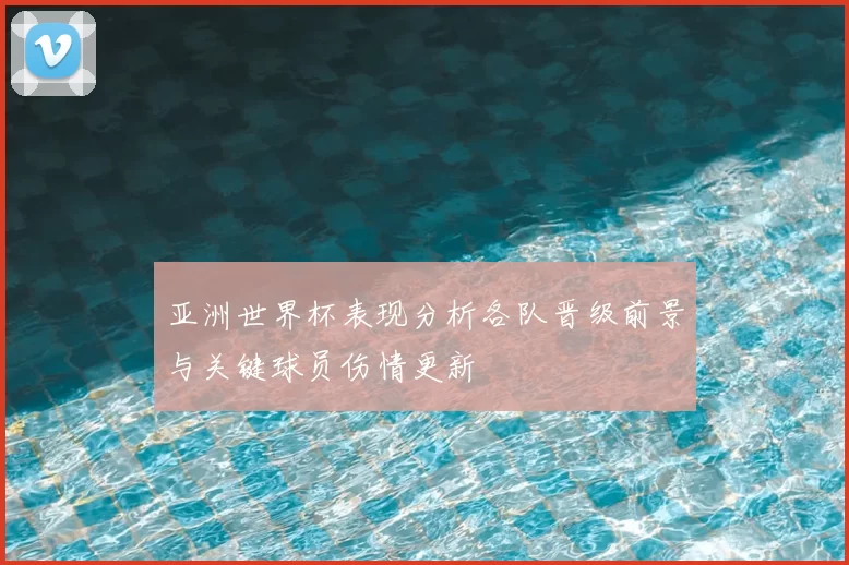 亚洲世界杯表现分析各队晋级前景与关键球员伤情更新