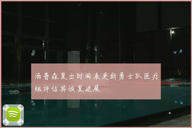 汤普森复出时间表更新勇士队医疗组评估其恢复进展