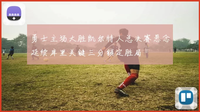 勇士主场大胜凯尔特人总决赛悬念延续库里关键三分锁定胜局