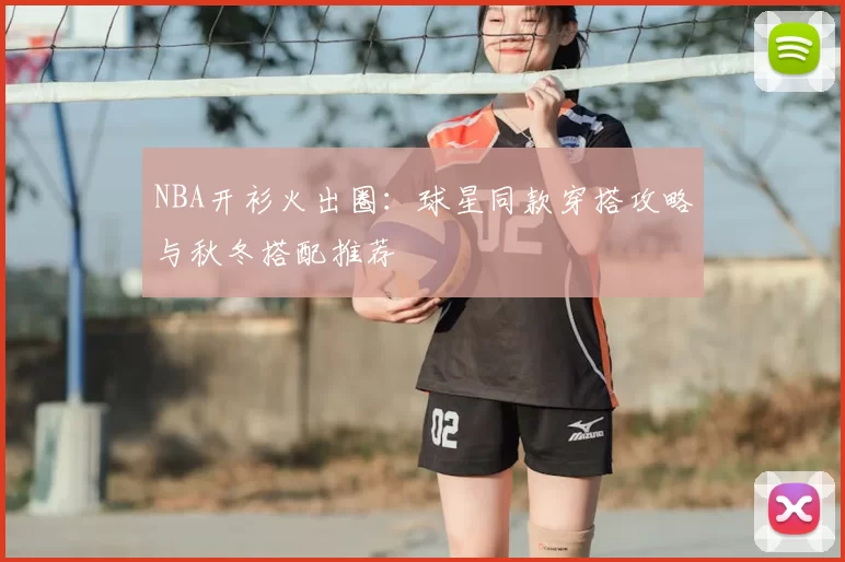 NBA开衫火出圈：球星同款穿搭攻略与秋冬搭配推荐