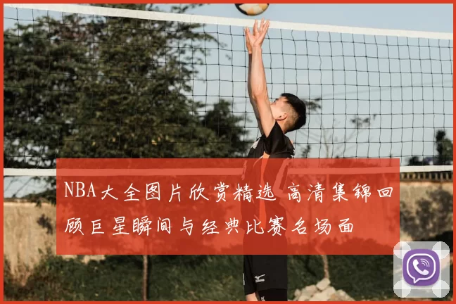 NBA大全图片欣赏精选 高清集锦回顾巨星瞬间与经典比赛名场面