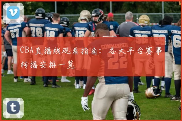 CBA直播线观看指南：各大平台赛事转播安排一览