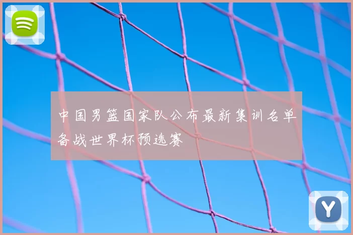 中国男篮国家队公布最新集训名单备战世界杯预选赛