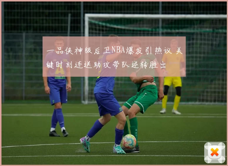 一品侠神级后卫NBA爆发引热议 关键时刻连送助攻带队逆转胜出