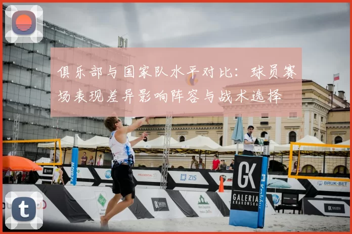 俱乐部与国家队水平对比：球员赛场表现差异影响阵容与战术选择
