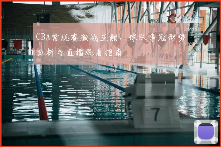 CBA常规赛激战正酣，球队争冠形势分析与直播观看指南