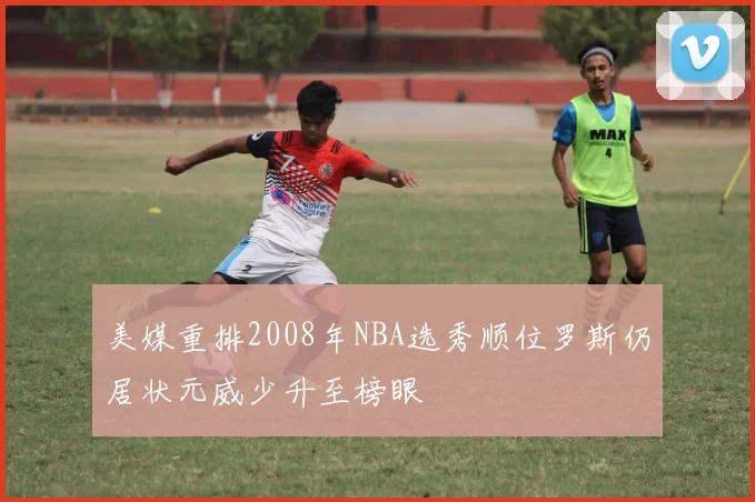 美媒重排2008年NBA选秀顺位罗斯仍居状元威少升至榜眼