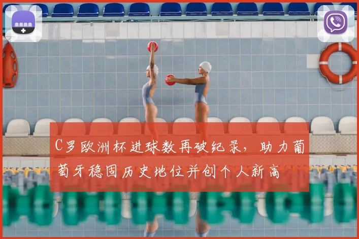 C罗欧洲杯进球数再破纪录,助力葡萄牙稳固历史地位并创个人新高