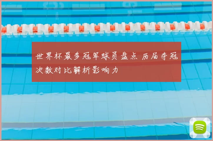 世界杯最多冠军球员盘点 历届夺冠次数对比解析影响力