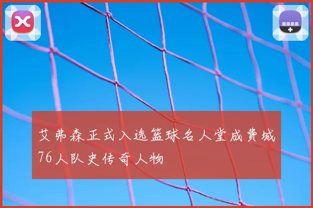 艾弗森正式入选篮球名人堂成费城76人队史传奇人物