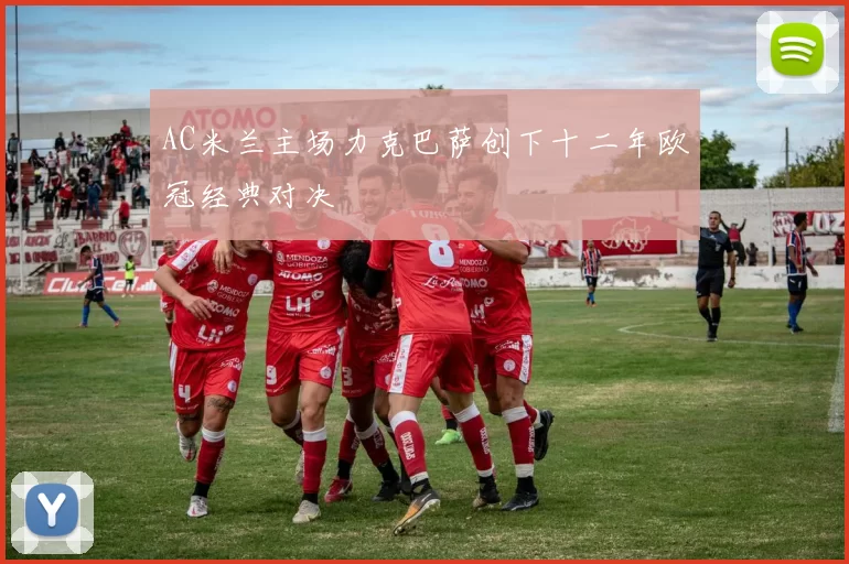 AC米兰主场力克巴萨创下十二年欧冠经典对决