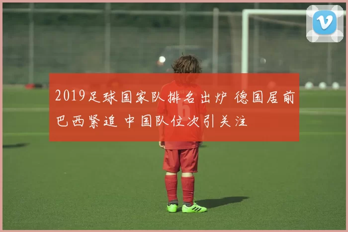 2019足球国家队排名出炉 德国居前巴西紧追 中国队位次引关注