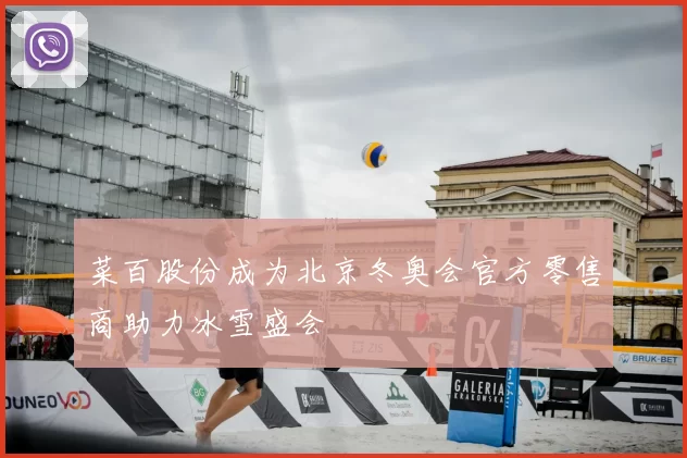 菜百股份成为北京冬奥会官方零售商助力冰雪盛会