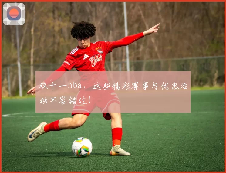 双十一nba，这些精彩赛事与优惠活动不容错过！