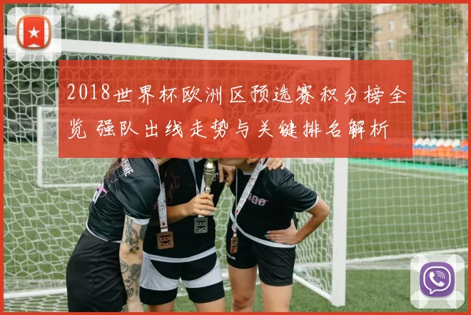 2018世界杯欧洲区预选赛积分榜全览 强队出线走势与关键排名解析