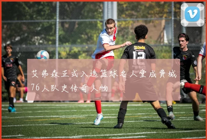 艾弗森正式入选篮球名人堂成费城76人队史传奇人物