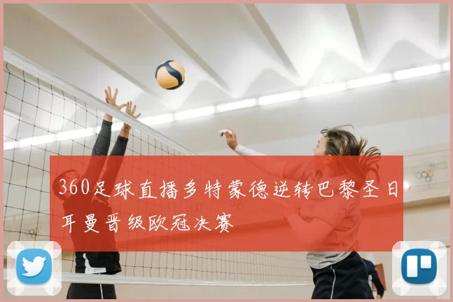 360足球直播多特蒙德逆转巴黎圣日耳曼晋级欧冠决赛