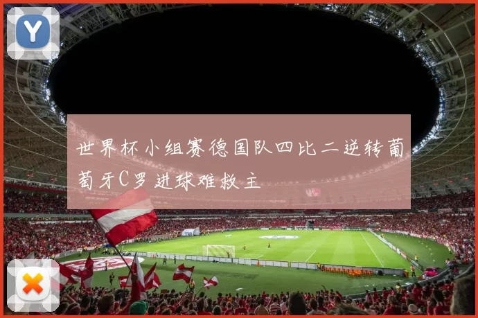 世界杯小组赛德国队四比二逆转葡萄牙C罗进球难救主