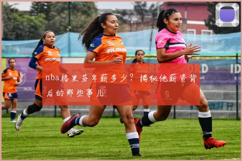nba格里芬年薪多少?揭秘他薪资背后的那些事儿