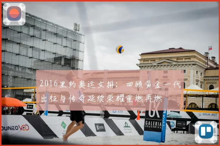 2016里约奥运女排：回顾黄金一代出征与传奇延续荣耀重燃再燃