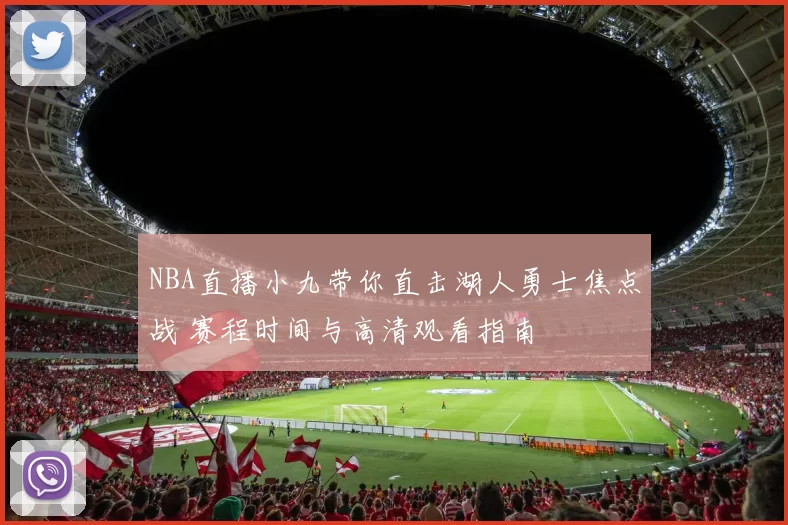 NBA直播小九带你直击湖人勇士焦点战 赛程时间与高清观看指南