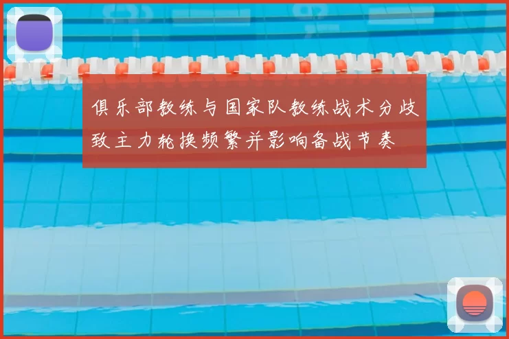 俱乐部教练与国家队教练战术分歧致主力轮换频繁并影响备战节奏