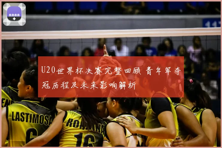U20世界杯决赛完整回顾 青年军夺冠历程及未来影响解析