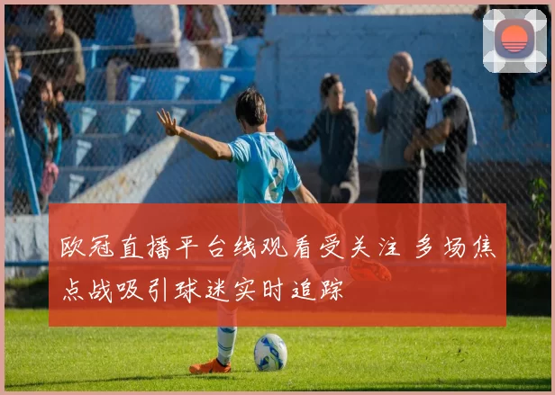欧冠直播平台线观看受关注 多场焦点战吸引球迷实时追踪