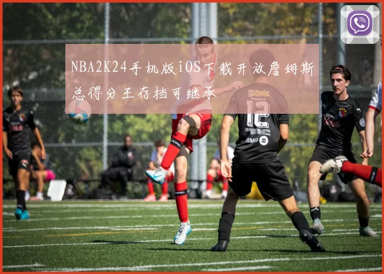 NBA2K24手机版iOS下载开放詹姆斯总得分王存档可继承