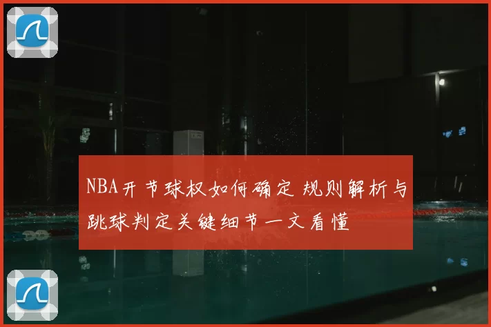 NBA开节球权如何确定 规则解析与跳球判定关键细节一文看懂