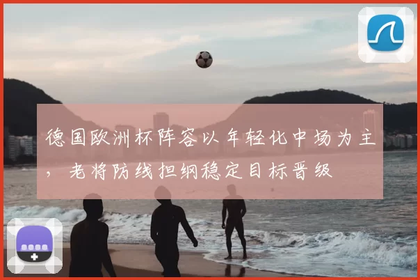 德国欧洲杯阵容以年轻化中场为主，老将防线担纲稳定目标晋级