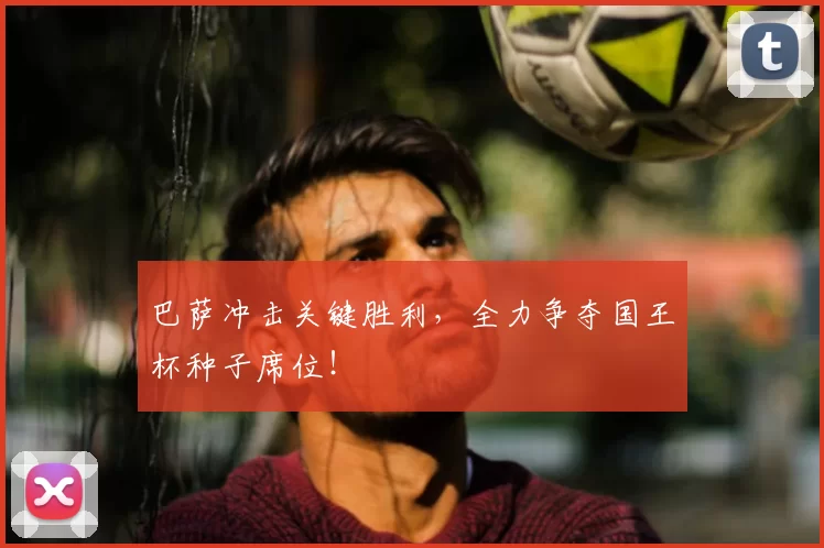 巴萨冲击关键胜利，全力争夺国王杯种子席位！