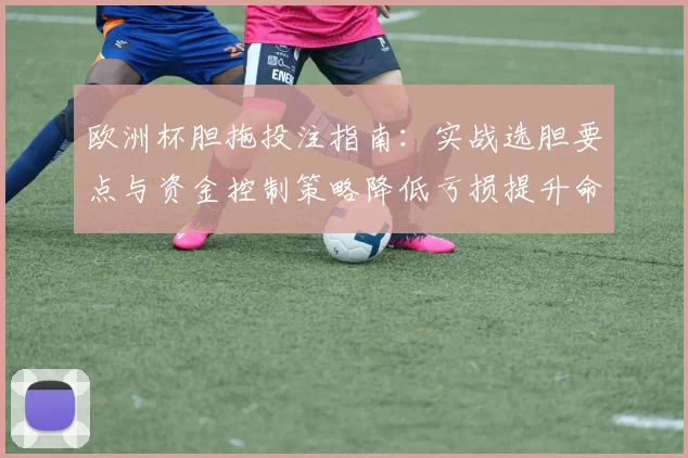 欧洲杯胆拖投注指南:实战选胆要点与资金控制策略降低亏损提升命中率