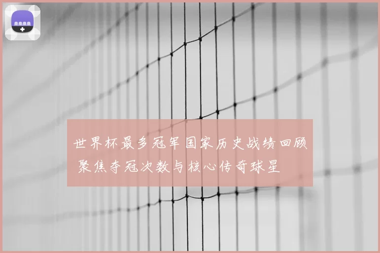 世界杯最多冠军国家历史战绩回顾 聚焦夺冠次数与核心传奇球星