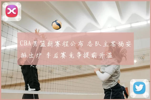 CBA男篮新赛程公布 各队主客场安排出炉 季后赛竞争提前升温