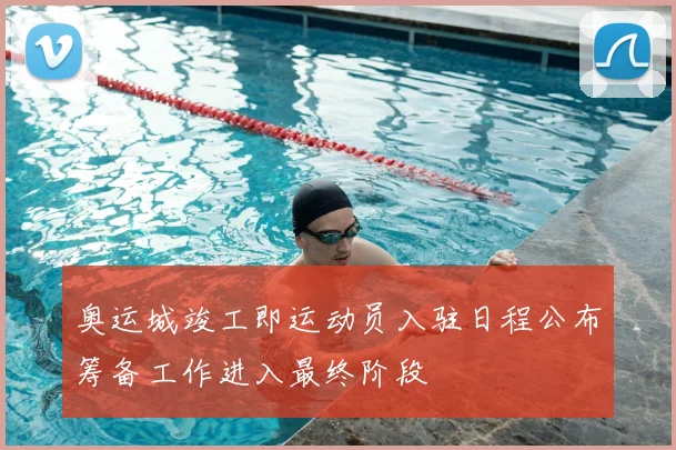 奥运城竣工即运动员入驻日程公布筹备工作进入最终阶段