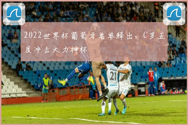 2022世界杯葡萄牙名单释出,C罗五度冲击大力神杯