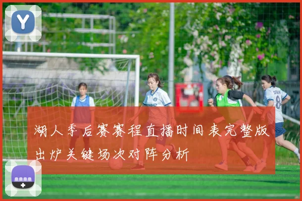 湖人季后赛赛程直播时间表完整版出炉关键场次对阵分析