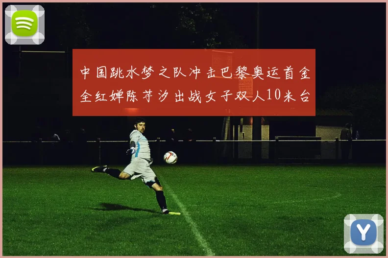 中国跳水梦之队冲击巴黎奥运首金全红婵陈芋汐出战女子双人10米台