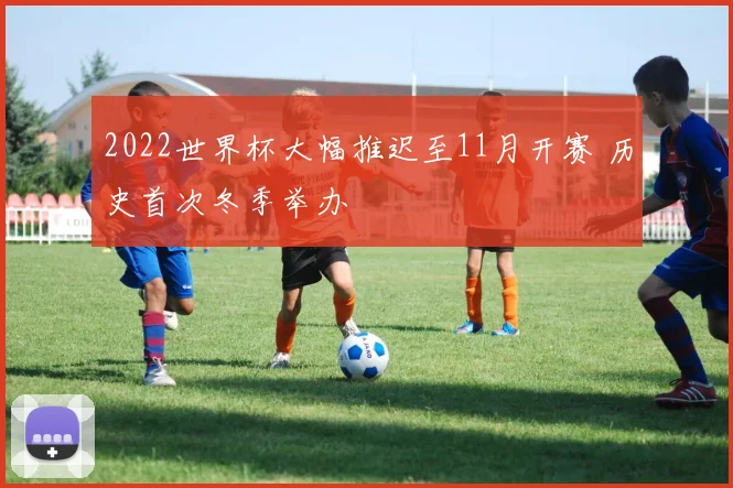 2022世界杯大幅推迟至11月开赛 历史首次冬季举办