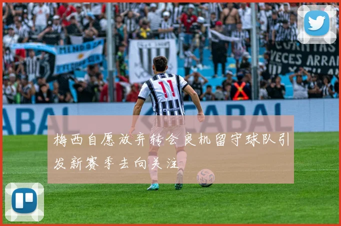 梅西自愿放弃转会良机留守球队引发新赛季去向关注