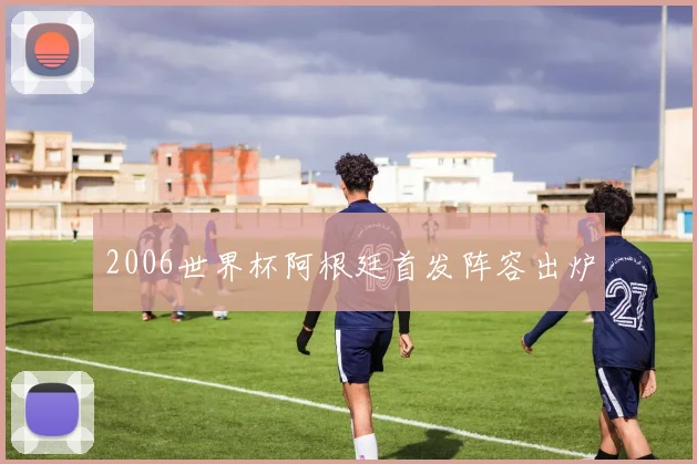 2006世界杯阿根廷首发阵容出炉