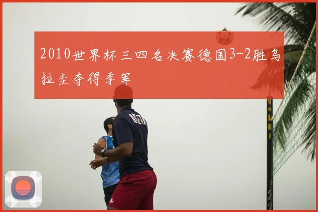 2010世界杯三四名决赛德国3-2胜乌拉圭夺得季军