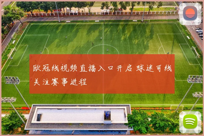 欧冠线视频直播入口开启 球迷可线关注赛事进程